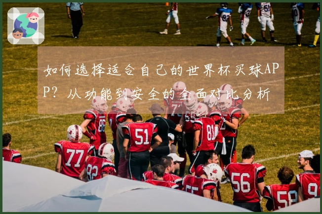 如何选择适合自己的世界杯买球APP?从功能到安全的全面对比分析
